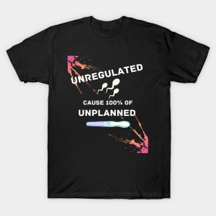 Unregulated Sperm is 100% the Cause of Unwanted Pregnancies T-Shirt